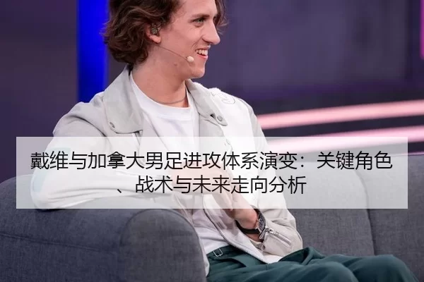 戴维与加拿大男足进攻体系演变：关键角色、战术与未来走向分析